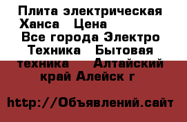 Плита электрическая Ханса › Цена ­ 10 000 - Все города Электро-Техника » Бытовая техника   . Алтайский край,Алейск г.